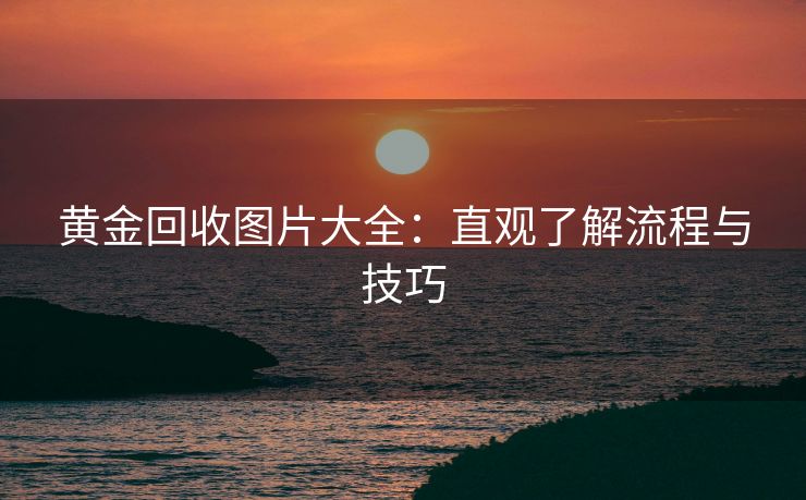 黄金回收图片大全：直观了解流程与技巧