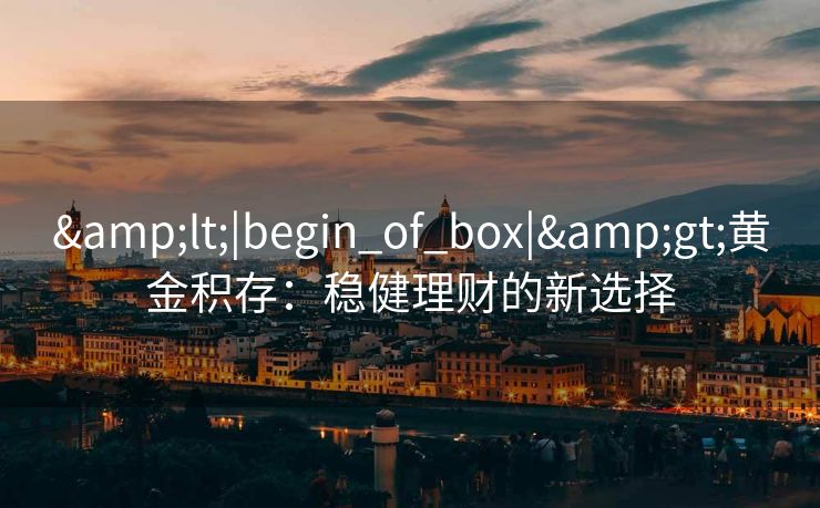 &lt;|begin_of_box|&gt;黄金积存：稳健理财的新选择
