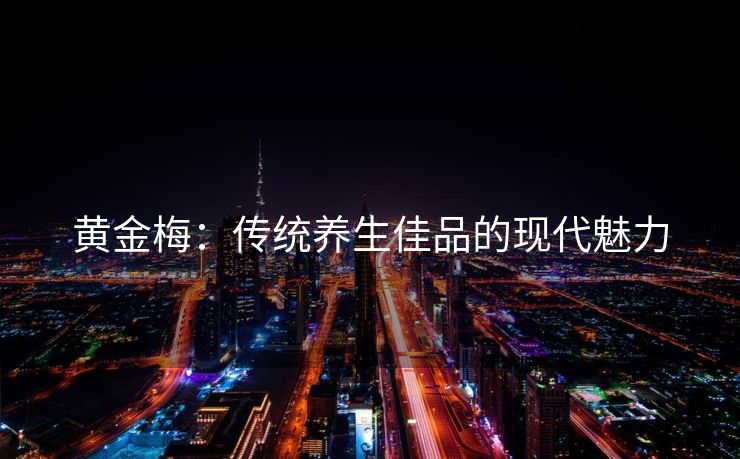 黄金梅：传统养生佳品的现代魅力