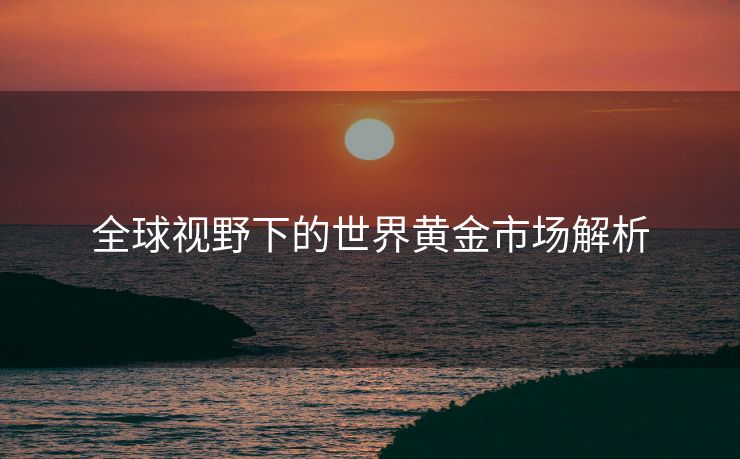 全球视野下的世界黄金市场解析