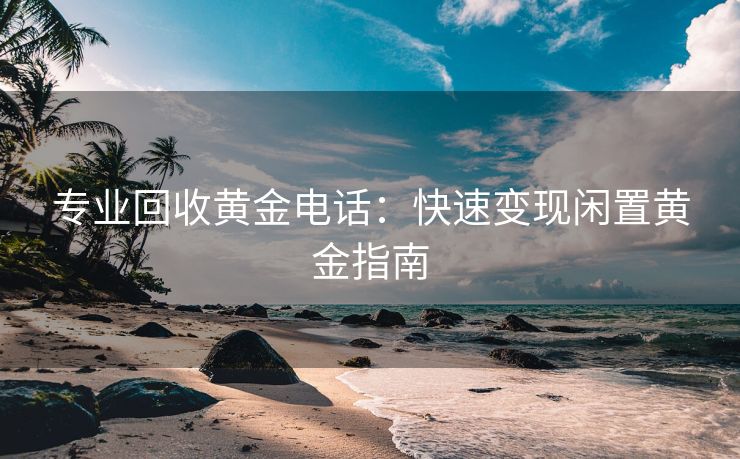 专业回收黄金电话：快速变现闲置黄金指南