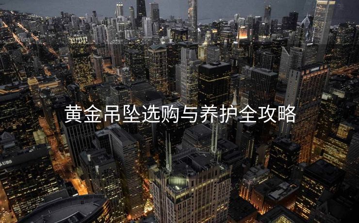 黄金吊坠选购与养护全攻略