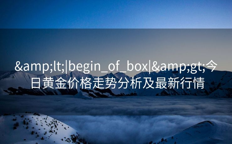 &lt;|begin_of_box|&gt;今日黄金价格走势分析及最新行情