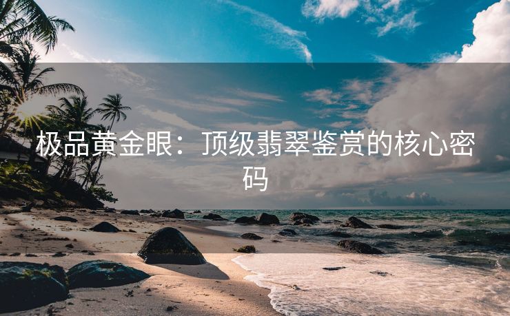 极品黄金眼：顶级翡翠鉴赏的核心密码