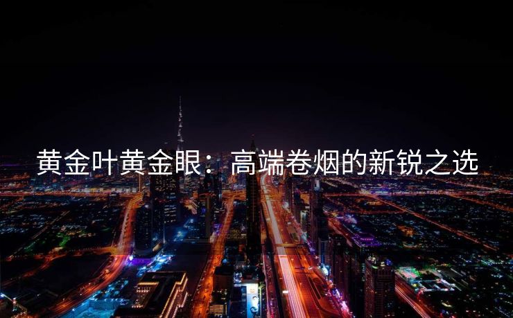 黄金叶黄金眼：高端卷烟的新锐之选