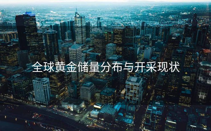 全球黄金储量分布与开采现状