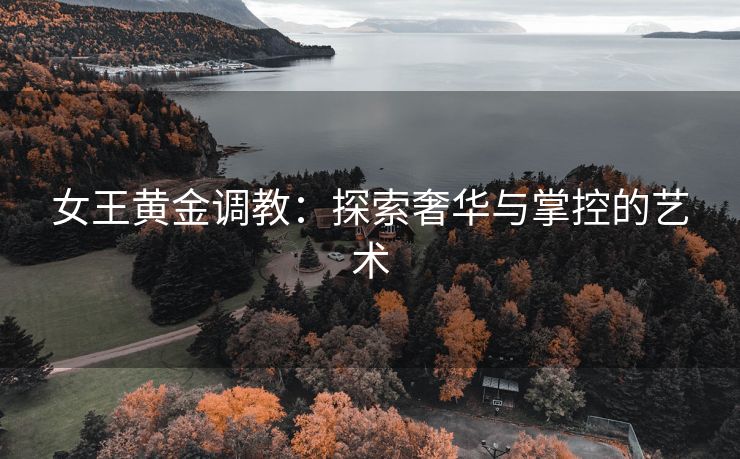 女王黄金调教：探索奢华与掌控的艺术