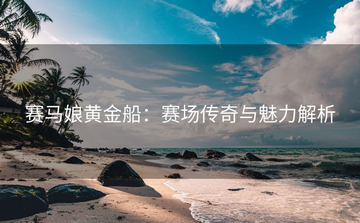 赛马娘黄金船：赛场传奇与魅力解析