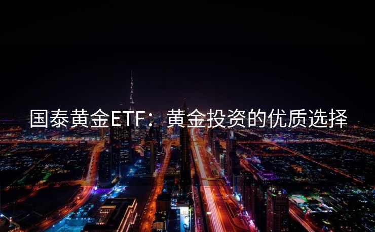 国泰黄金ETF：黄金投资的优质选择