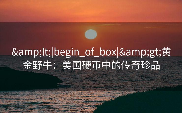 &lt;|begin_of_box|&gt;黄金野牛：美国硬币中的传奇珍品