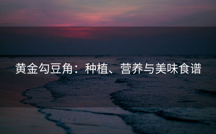 黄金勾豆角：种植、营养与美味食谱