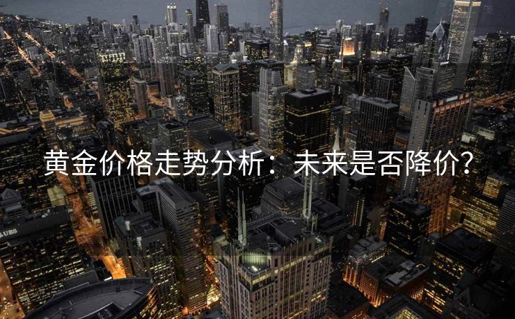 黄金价格走势分析：未来是否降价？