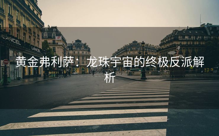 黄金弗利萨：龙珠宇宙的终极反派解析