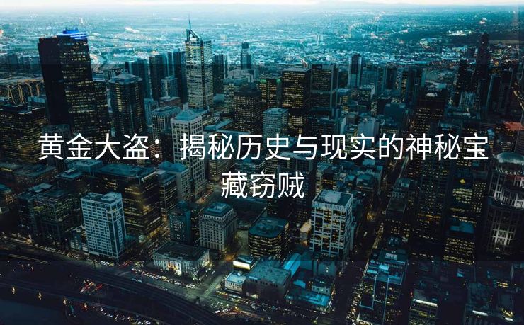 黄金大盗：揭秘历史与现实的神秘宝藏窃贼