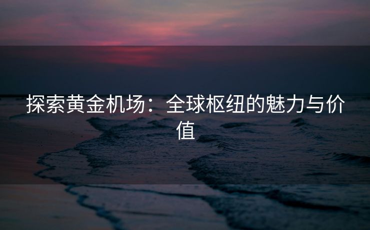 探索黄金机场：全球枢纽的魅力与价值