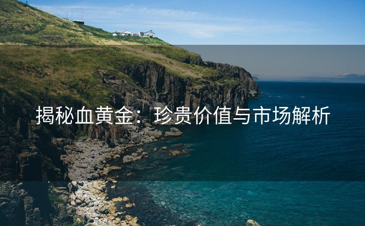 揭秘血黄金：珍贵价值与市场解析