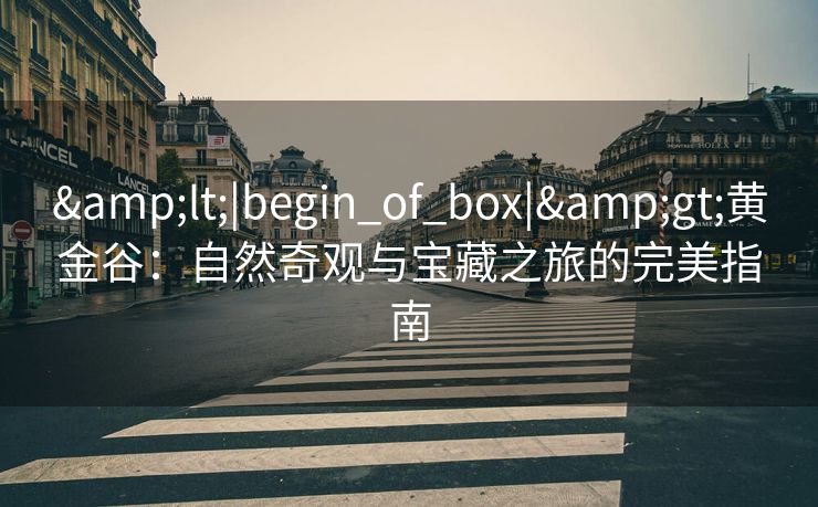 &lt;|begin_of_box|&gt;黄金谷：自然奇观与宝藏之旅的完美指南