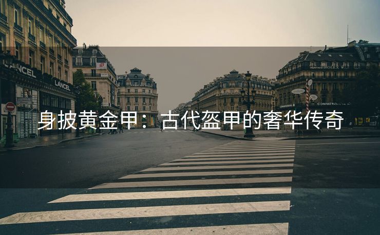 身披黄金甲：古代盔甲的奢华传奇