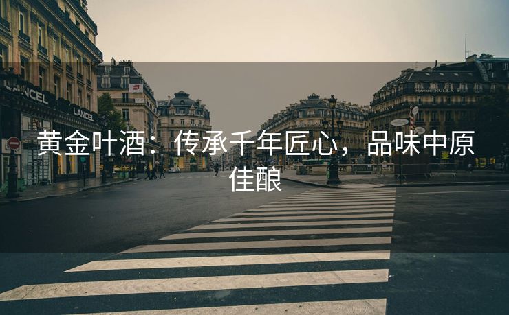 黄金叶酒：传承千年匠心，品味中原佳酿