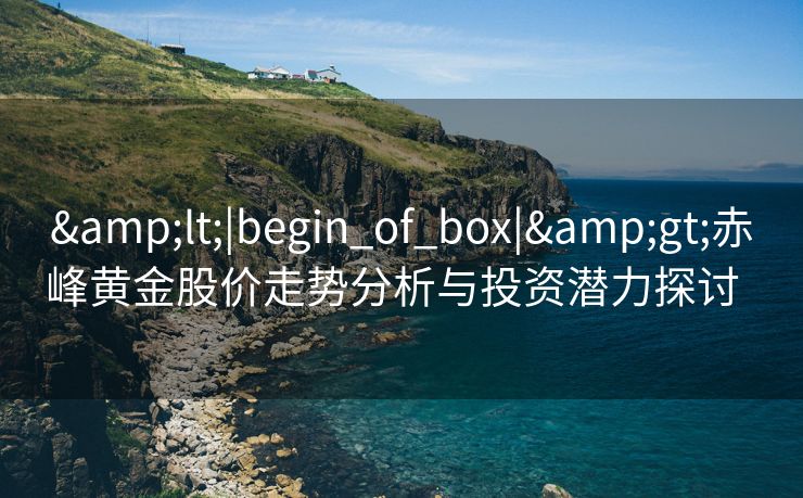 &lt;|begin_of_box|&gt;赤峰黄金股价走势分析与投资潜力探讨  