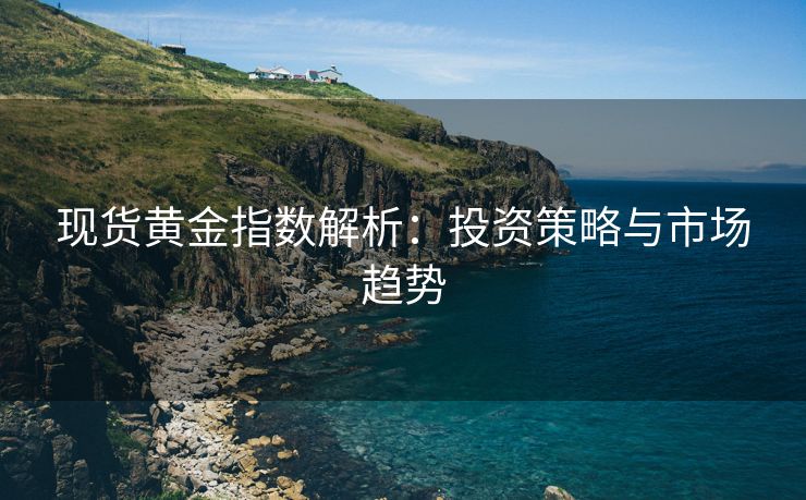 现货黄金指数解析：投资策略与市场趋势