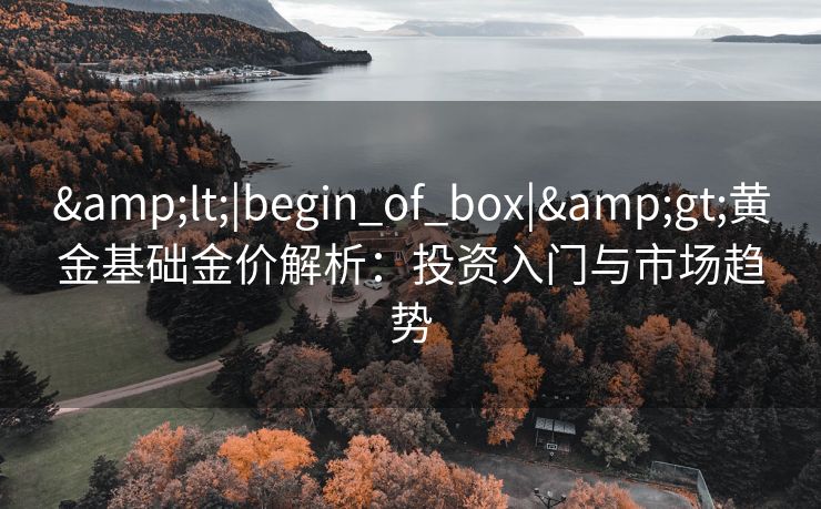 &lt;|begin_of_box|&gt;黄金基础金价解析：投资入门与市场趋势