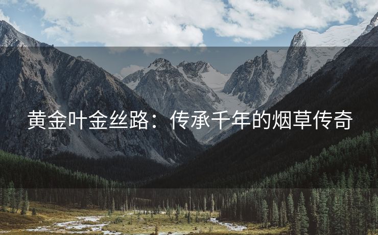 黄金叶金丝路：传承千年的烟草传奇