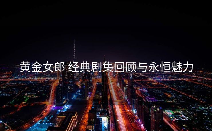 黄金女郎 经典剧集回顾与永恒魅力