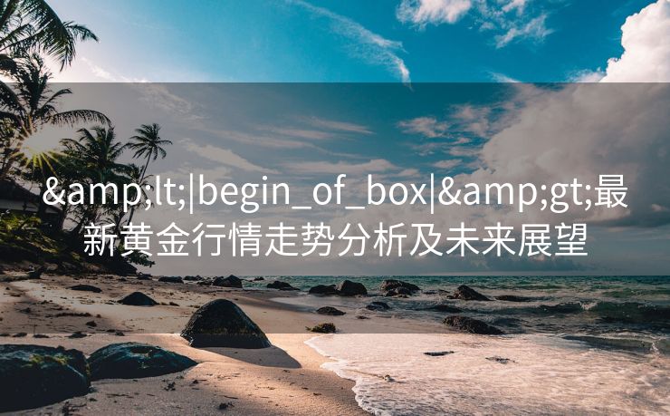 &lt;|begin_of_box|&gt;最新黄金行情走势分析及未来展望