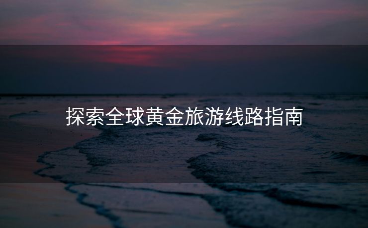 探索全球黄金旅游线路指南