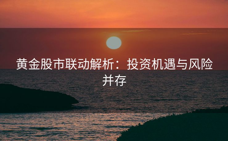 黄金股市联动解析：投资机遇与风险并存