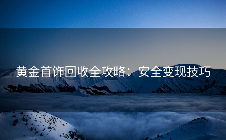 黄金首饰回收全攻略：安全变现技巧
